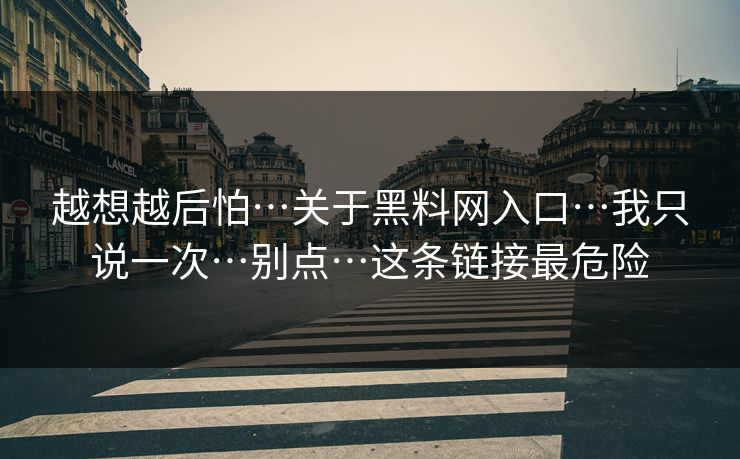 越想越后怕…关于黑料网入口…我只说一次…别点…这条链接最危险