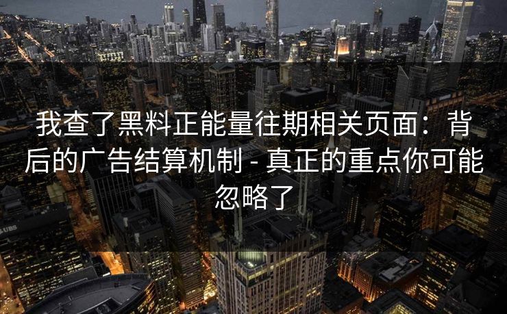 我查了黑料正能量往期相关页面:背后的广告结算机制 - 真正的重点你可能忽略了 我查了黑料正能量往期相关页面:背后的广告结算机制 - 真正的重点你可能忽略了