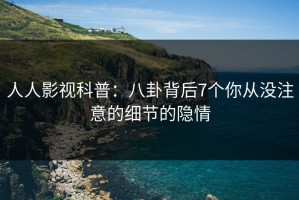 人人影视科普：八卦背后7个你从没注意的细节的隐情