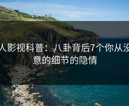 人人影视科普：八卦背后7个你从没注意的细节的隐情