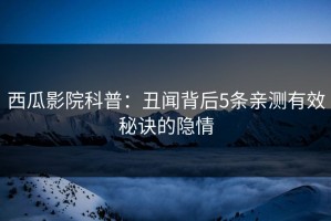西瓜影院科普：丑闻背后5条亲测有效秘诀的隐情