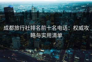 成都旅行社排名前十名电话：权威攻略与实用清单