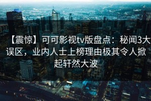 【震惊】可可影视tv版盘点：秘闻3大误区，业内人士上榜理由极其令人掀起轩然大波