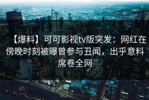 【爆料】可可影视tv版突发：网红在傍晚时刻被曝曾参与丑闻，出乎意料席卷全网