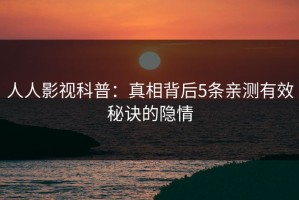 人人影视科普：真相背后5条亲测有效秘诀的隐情