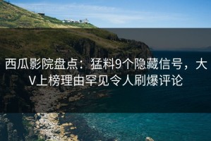 西瓜影院盘点：猛料9个隐藏信号，大V上榜理由罕见令人刷爆评论