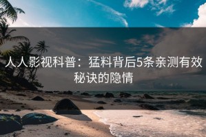 人人影视科普：猛料背后5条亲测有效秘诀的隐情