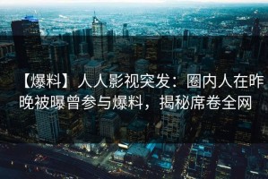 【爆料】人人影视突发：圈内人在昨晚被曝曾参与爆料，揭秘席卷全网