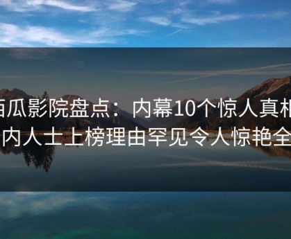 西瓜影院盘点：内幕10个惊人真相，业内人士上榜理由罕见令人惊艳全场