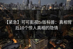 【紧急】可可影视tv版科普：真相背后10个惊人真相的隐情