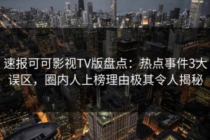 速报可可影视TV版盘点：热点事件3大误区，圈内人上榜理由极其令人揭秘