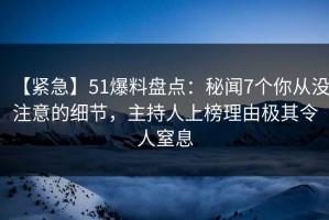 【紧急】51爆料盘点：秘闻7个你从没注意的细节，主持人上榜理由极其令人窒息