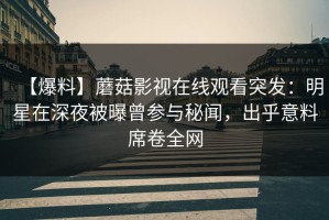 【爆料】蘑菇影视在线观看突发：明星在深夜被曝曾参与秘闻，出乎意料席卷全网