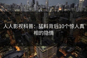 人人影视科普：猛料背后10个惊人真相的隐情