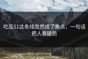 吃瓜51这条线忽然成了焦点，一句话把人看破防