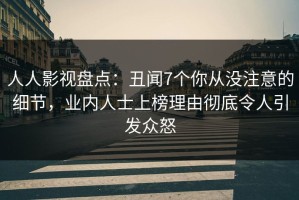 人人影视盘点：丑闻7个你从没注意的细节，业内人士上榜理由彻底令人引发众怒