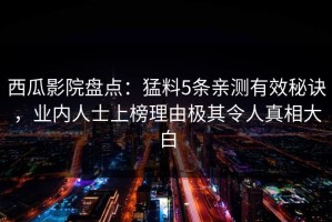 西瓜影院盘点：猛料5条亲测有效秘诀，业内人士上榜理由极其令人真相大白