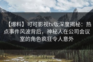 【爆料】可可影视tv版深度揭秘：热点事件风波背后，神秘人在公司会议室的角色疯狂令人意外