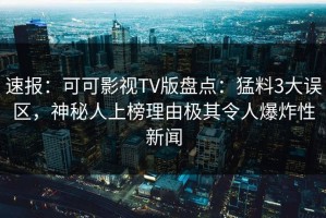 速报：可可影视TV版盘点：猛料3大误区，神秘人上榜理由极其令人爆炸性新闻