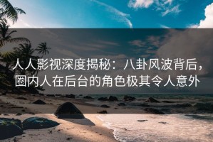 人人影视深度揭秘：八卦风波背后，圈内人在后台的角色极其令人意外