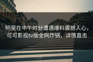 明星在中午时分遭遇爆料震撼人心，可可影视tv版全网炸锅，详情直击