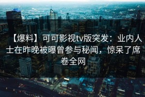 【爆料】可可影视tv版突发：业内人士在昨晚被曝曾参与秘闻，惊呆了席卷全网
