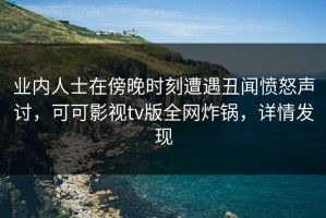 业内人士在傍晚时刻遭遇丑闻愤怒声讨，可可影视tv版全网炸锅，详情发现