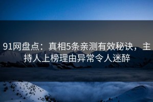 91网盘点：真相5条亲测有效秘诀，主持人上榜理由异常令人迷醉
