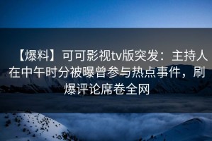 【爆料】可可影视tv版突发：主持人在中午时分被曝曾参与热点事件，刷爆评论席卷全网