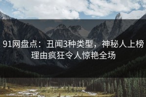 91网盘点：丑闻3种类型，神秘人上榜理由疯狂令人惊艳全场