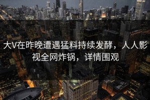 大V在昨晚遭遇猛料持续发酵，人人影视全网炸锅，详情围观
