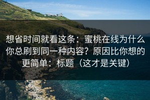 想省时间就看这条：蜜桃在线为什么你总刷到同一种内容？原因比你想的更简单：标题（这才是关键）