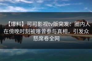 【爆料】可可影视tv版突发：圈内人在傍晚时刻被曝曾参与真相，引发众怒席卷全网