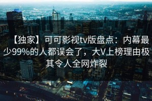 【独家】可可影视tv版盘点：内幕最少99%的人都误会了，大V上榜理由极其令人全网炸裂