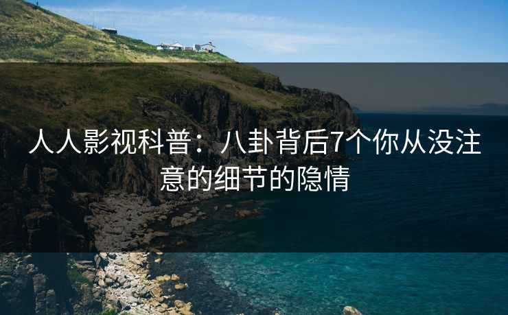人人影视科普：八卦背后7个你从没注意的细节的隐情