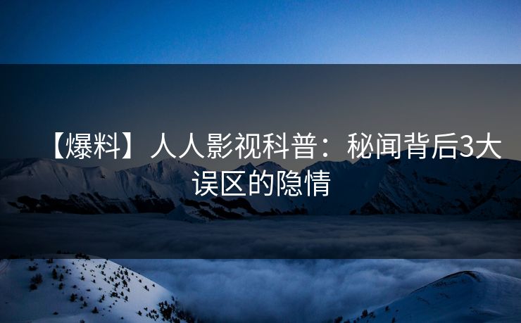 【爆料】人人影视科普：秘闻背后3大误区的隐情