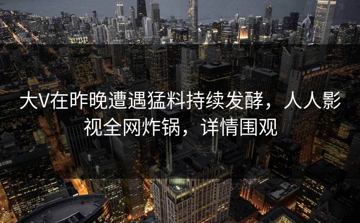 大V在昨晚遭遇猛料持续发酵，人人影视全网炸锅，详情围观