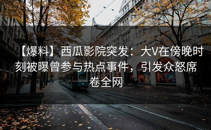 【爆料】西瓜影院突发：大V在傍晚时刻被曝曾参与热点事件，引发众怒席卷全网