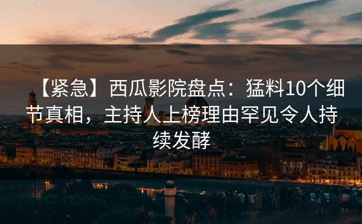【紧急】西瓜影院盘点：猛料10个细节真相，主持人上榜理由罕见令人持续发酵