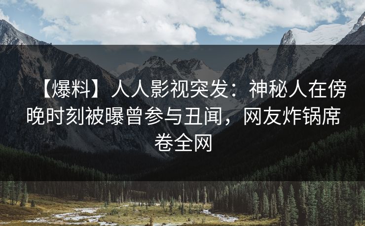 【爆料】人人影视突发：神秘人在傍晚时刻被曝曾参与丑闻，网友炸锅席卷全网