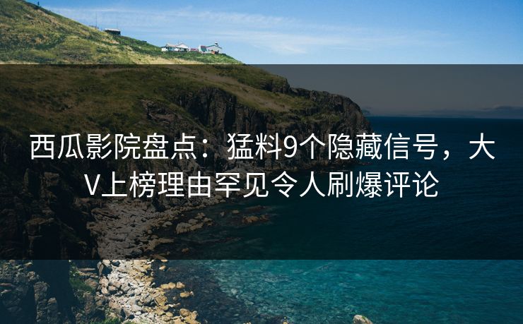西瓜影院盘点：猛料9个隐藏信号，大V上榜理由罕见令人刷爆评论