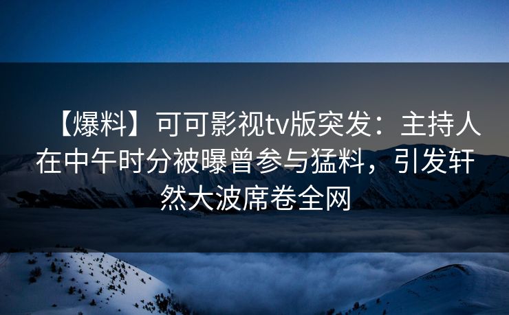 【爆料】可可影视tv版突发：主持人在中午时分被曝曾参与猛料，引发轩然大波席卷全网