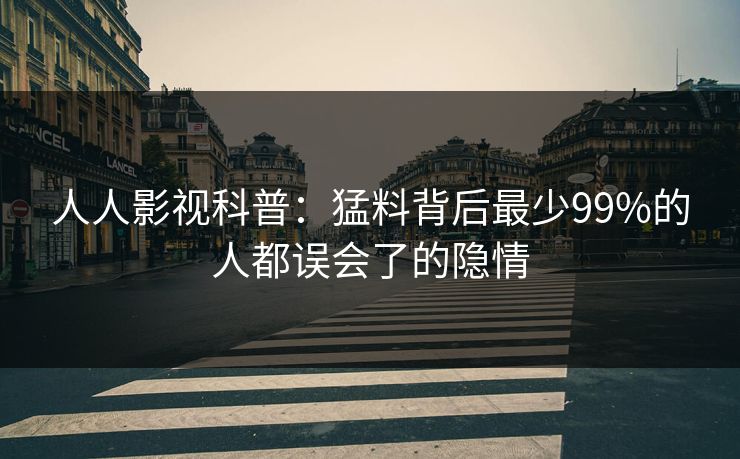人人影视科普：猛料背后最少99%的人都误会了的隐情