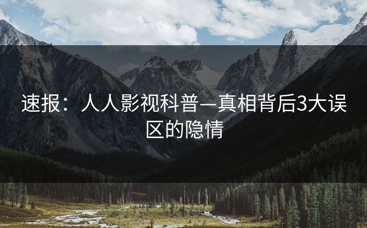 速报：人人影视科普—真相背后3大误区的隐情