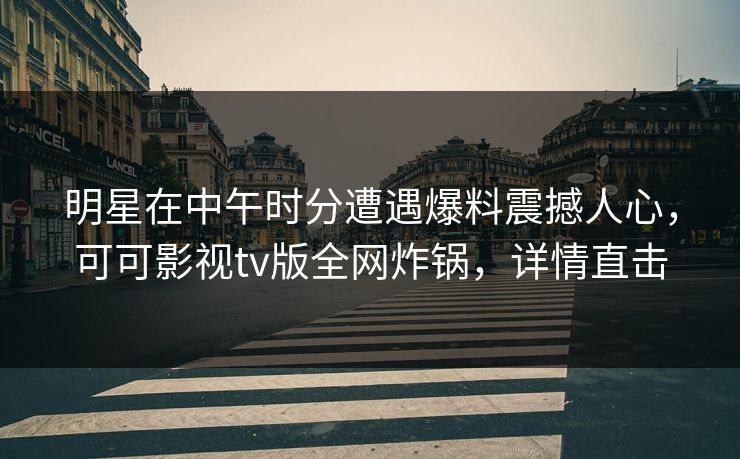 明星在中午时分遭遇爆料震撼人心,可可影视tv版全网炸锅,详情直击 明星在中午时分遭遇爆料震撼人心,可可影视tv版全网炸锅,详情直击