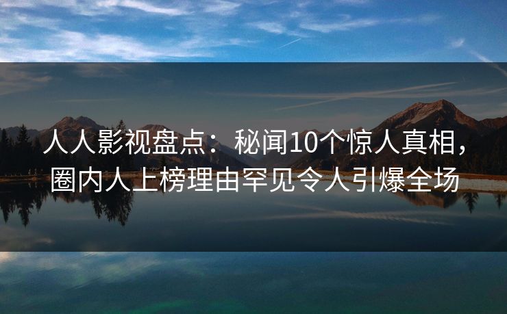 人人影视盘点：秘闻10个惊人真相，圈内人上榜理由罕见令人引爆全场