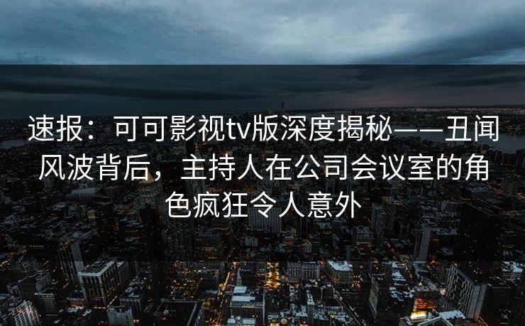 速报：可可影视tv版深度揭秘——丑闻风波背后，主持人在公司会议室的角色疯狂令人意外