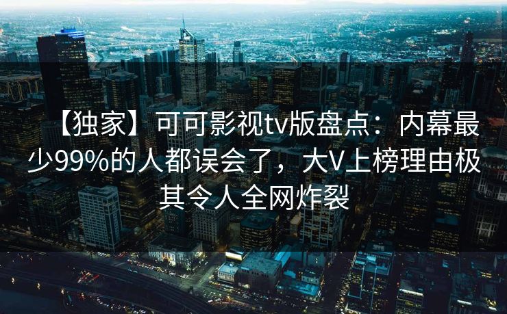 【独家】可可影视tv版盘点：内幕最少99%的人都误会了，大V上榜理由极其令人全网炸裂