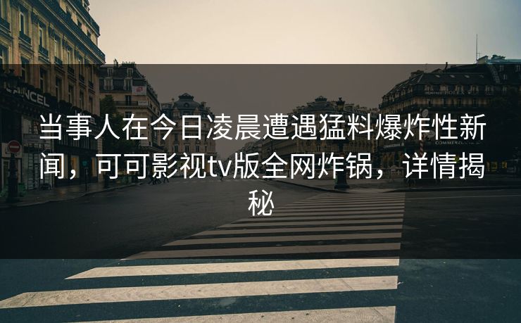 当事人在今日凌晨遭遇猛料爆炸性新闻，可可影视tv版全网炸锅，详情揭秘
