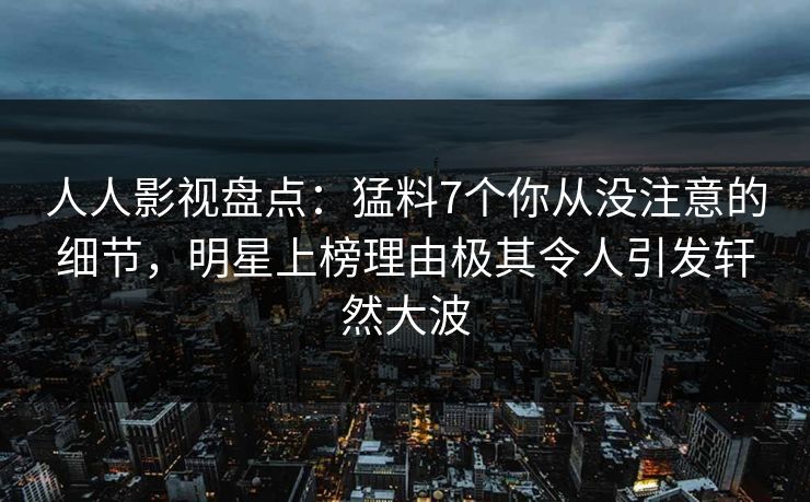 人人影视盘点：猛料7个你从没注意的细节，明星上榜理由极其令人引发轩然大波